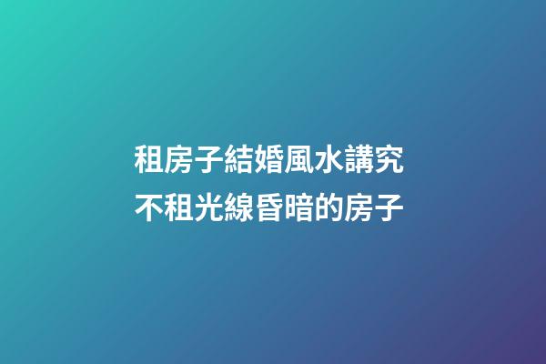 租房子結婚風水講究 不租光線昏暗的房子